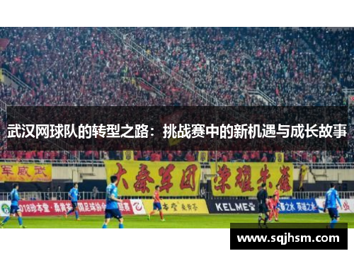 武汉网球队的转型之路：挑战赛中的新机遇与成长故事