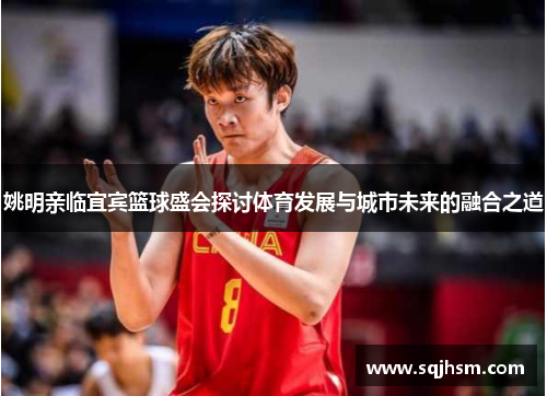 姚明亲临宜宾篮球盛会探讨体育发展与城市未来的融合之道