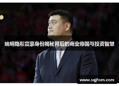 姚明隐形富豪身份揭秘背后的商业帝国与投资智慧