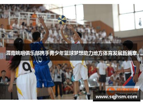 渭南姚明俱乐部携手青少年篮球梦想助力地方体育发展新篇章