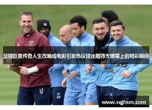 足球巨星传奇人生改编成电影引发热议球迷期待大银幕上的精彩瞬间