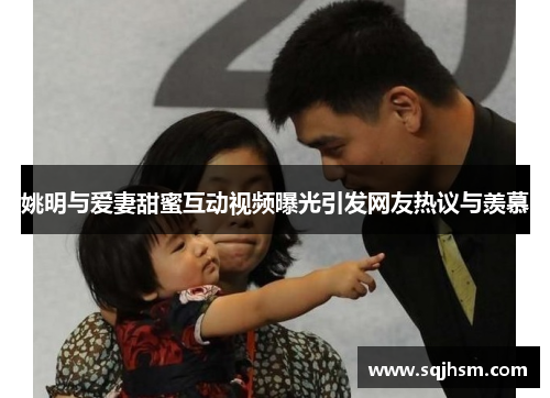姚明与爱妻甜蜜互动视频曝光引发网友热议与羡慕