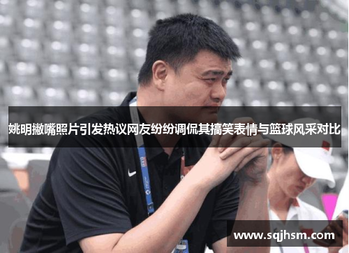 姚明撇嘴照片引发热议网友纷纷调侃其搞笑表情与篮球风采对比