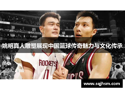 姚明真人雕塑展现中国篮球传奇魅力与文化传承