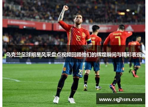 乌克兰足球明星风采盘点视频回顾他们的辉煌瞬间与精彩表现