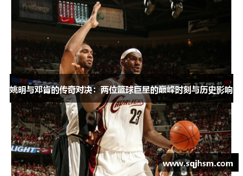 姚明与邓肯的传奇对决：两位篮球巨星的巅峰时刻与历史影响