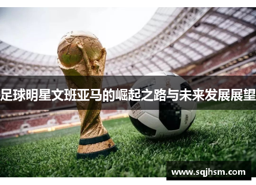 足球明星文班亚马的崛起之路与未来发展展望