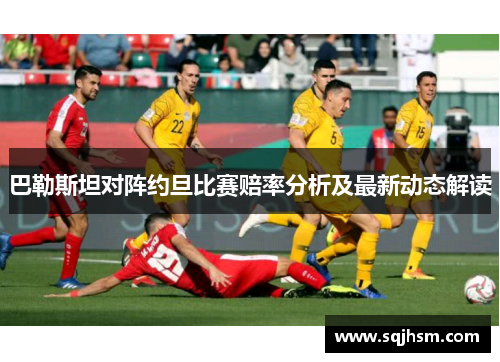 巴勒斯坦对阵约旦比赛赔率分析及最新动态解读
