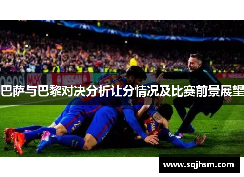 巴萨与巴黎对决分析让分情况及比赛前景展望