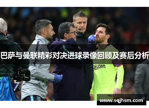 巴萨与曼联精彩对决进球录像回顾及赛后分析