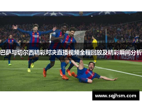巴萨与切尔西精彩对决直播视频全程回放及精彩瞬间分析