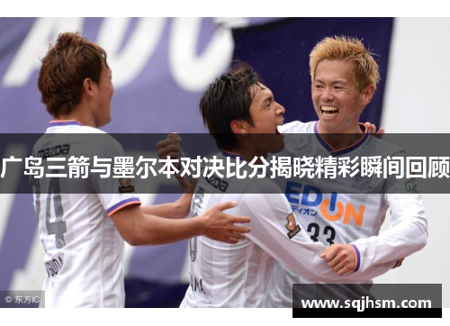 广岛三箭与墨尔本对决比分揭晓精彩瞬间回顾
