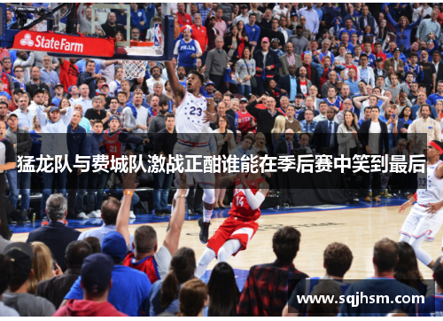 猛龙队与费城队激战正酣谁能在季后赛中笑到最后