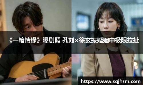 《一箱情缘》曝剧照 孔刘×徐玄振婚姻中极限拉扯